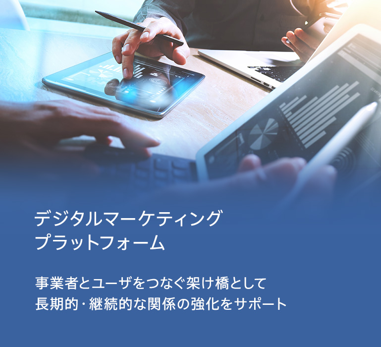 デジタルマーケティングプラットフォーム：事業者とユーザをつなぐ架け橋として長期的・継続的な関係の強化をサポート